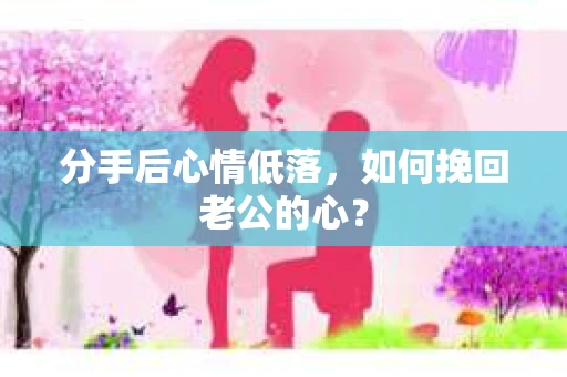 分手后心情低落，如何挽回老公的心？