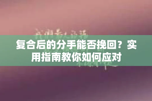 复合后的分手能否挽回？实用指南教你如何应对
