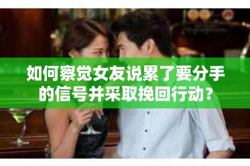 如何察觉女友说累了要分手的信号并采取挽回行动？