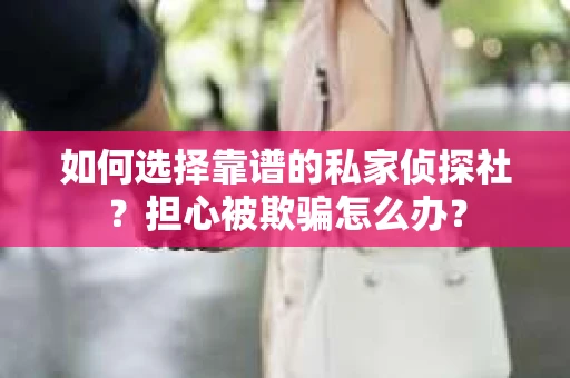 如何选择靠谱的私家侦探社？担心被欺骗怎么办？