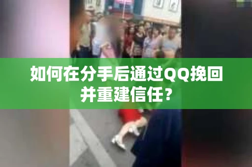 如何在分手后通过QQ挽回并重建信任？
